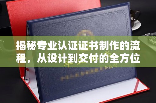 河间揭秘专业认证证书制作的流程，从设计到交付的全方位指南